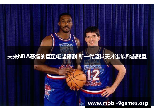 未来NBA赛场的巨星崛起预测 新一代篮球天才谁能称霸联盟