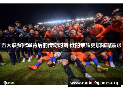五大联赛冠军背后的传奇时刻 谁的荣耀更加璀璨耀眼
