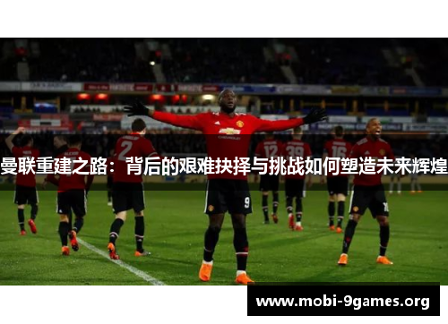 曼联重建之路：背后的艰难抉择与挑战如何塑造未来辉煌