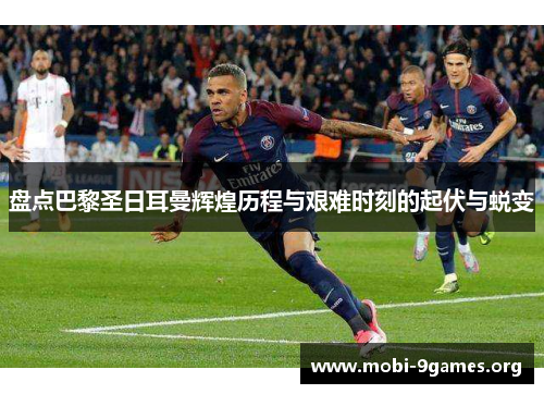 盘点巴黎圣日耳曼辉煌历程与艰难时刻的起伏与蜕变