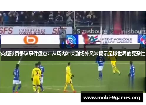 英超球员争议事件盘点：从场内冲突到场外风波揭示足球世界的复杂性