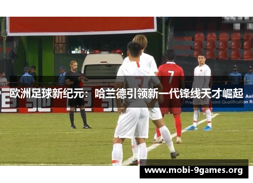 欧洲足球新纪元：哈兰德引领新一代锋线天才崛起