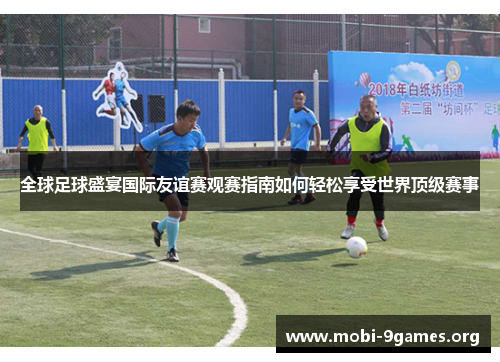 全球足球盛宴国际友谊赛观赛指南如何轻松享受世界顶级赛事