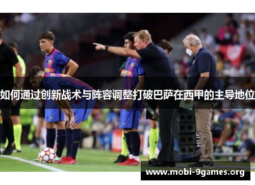 如何通过创新战术与阵容调整打破巴萨在西甲的主导地位