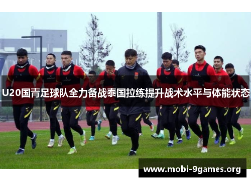 U20国青足球队全力备战泰国拉练提升战术水平与体能状态