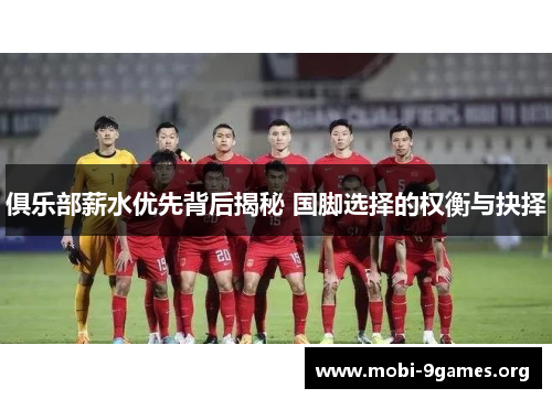 俱乐部薪水优先背后揭秘 国脚选择的权衡与抉择