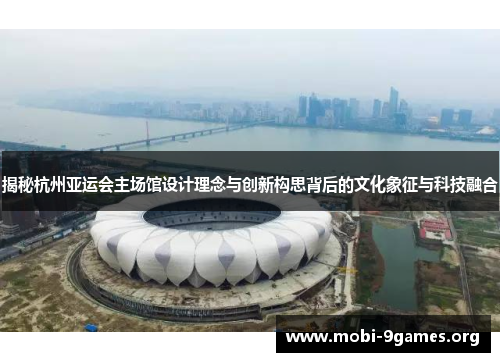 揭秘杭州亚运会主场馆设计理念与创新构思背后的文化象征与科技融合