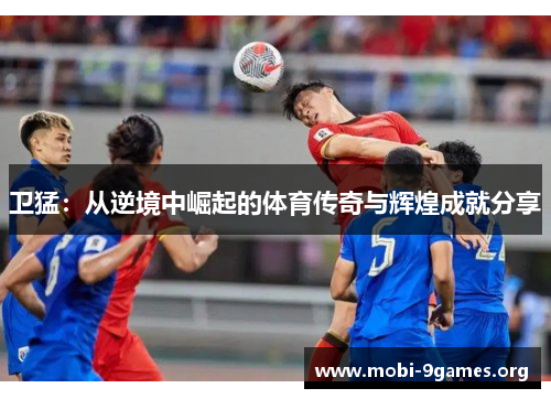 卫猛：从逆境中崛起的体育传奇与辉煌成就分享