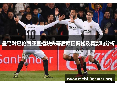 皇马对巴伦西亚直播缺失幕后原因揭秘及其影响分析