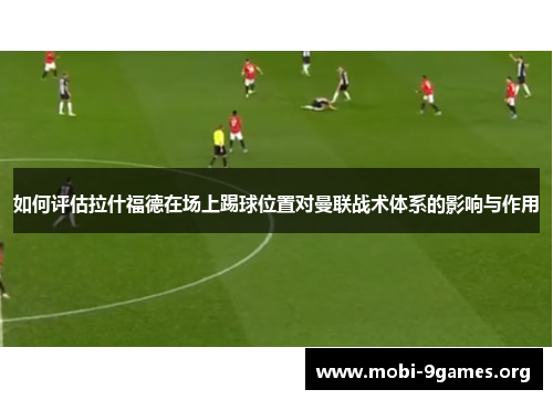 如何评估拉什福德在场上踢球位置对曼联战术体系的影响与作用