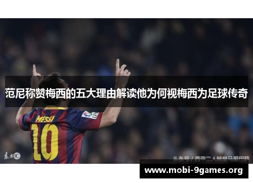 范尼称赞梅西的五大理由解读他为何视梅西为足球传奇