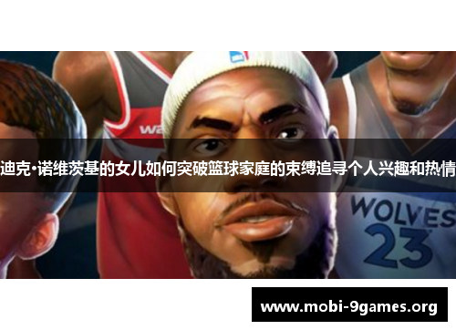 迪克·诺维茨基的女儿如何突破篮球家庭的束缚追寻个人兴趣和热情