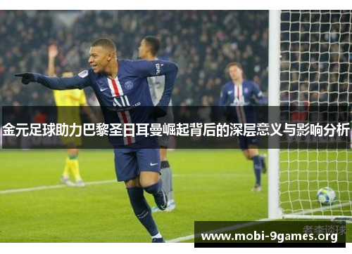 金元足球助力巴黎圣日耳曼崛起背后的深层意义与影响分析 金元足球助力巴黎圣日耳曼崛起背后的深层意义与影响分析