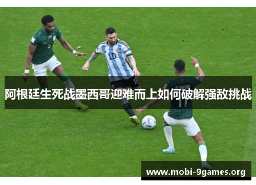 阿根廷生死战墨西哥迎难而上如何破解强敌挑战 阿根廷生死战墨西哥迎难而上如何破解强敌挑战