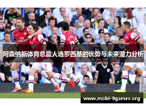 阿森纳新体育总监人选罗西基的优势与未来潜力分析 阿森纳新体育总监人选罗西基的优势与未来潜力分析