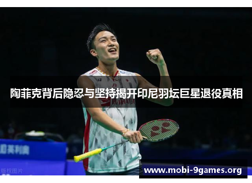 陶菲克背后隐忍与坚持揭开印尼羽坛巨星退役真相 陶菲克背后隐忍与坚持揭开印尼羽坛巨星退役真相