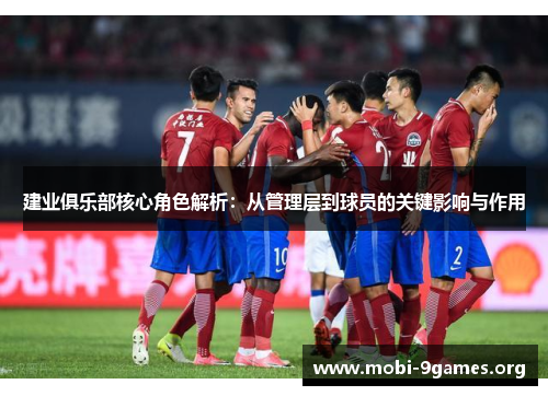 建业俱乐部核心角色解析:从管理层到球员的关键影响与作用 建业俱乐部核心角色解析:从管理层到球员的关键影响与作用