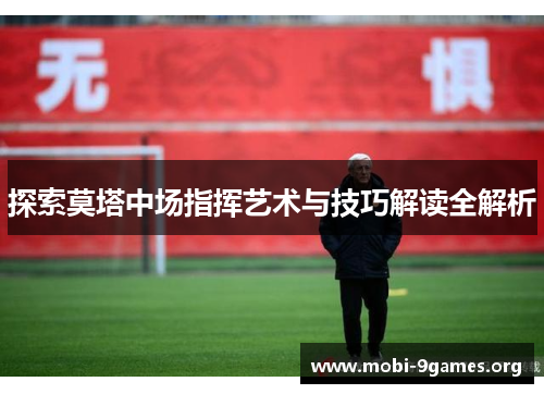 探索莫塔中场指挥艺术与技巧解读全解析 探索莫塔中场指挥艺术与技巧解读全解析