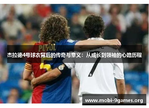 杰拉德4号球衣背后的传奇与意义:从成长到领袖的心路历程 杰拉德4号球衣背后的传奇与意义:从成长到领袖的心路历程