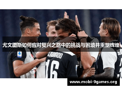 尤文图斯如何应对复兴之路中的挑战与困境并重塑辉煌