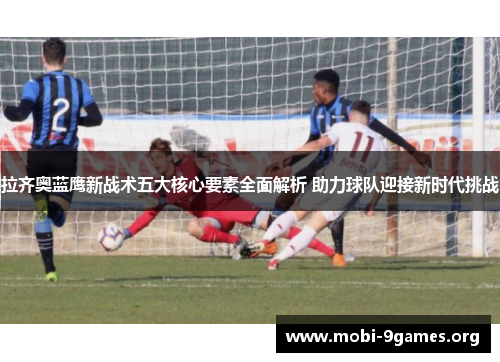 拉齐奥蓝鹰新战术五大核心要素全面解析 助力球队迎接新时代挑战 拉齐奥蓝鹰新战术五大核心要素全面解析 助力球队迎接新时代挑战