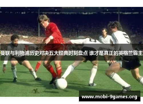 曼联与利物浦历史对决五大经典时刻盘点 谁才是真正的英格兰霸主