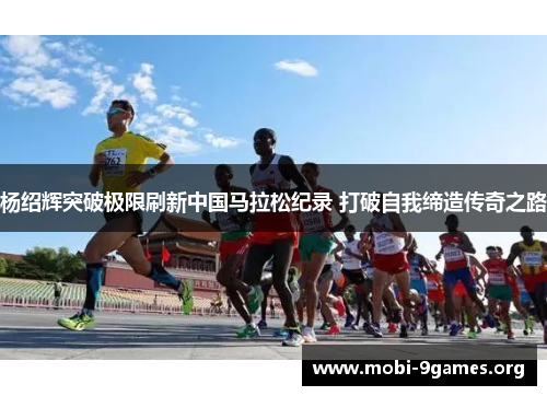 杨绍辉突破极限刷新中国马拉松纪录 打破自我缔造传奇之路