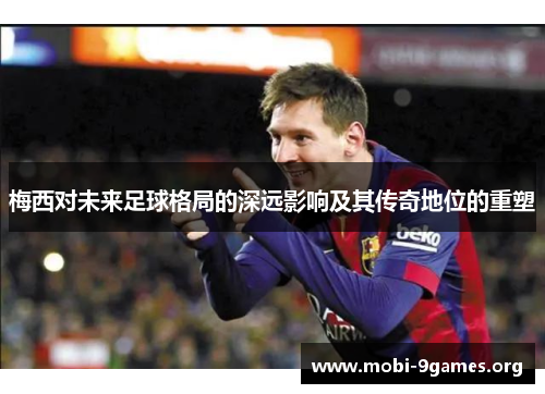 梅西对未来足球格局的深远影响及其传奇地位的重塑